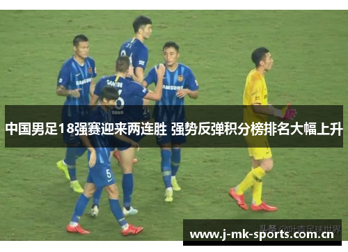 中国男足18强赛迎来两连胜 强势反弹积分榜排名大幅上升