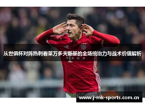 从世俱杯对阵热刺看莱万多夫斯基的全场统治力与战术价值解析
