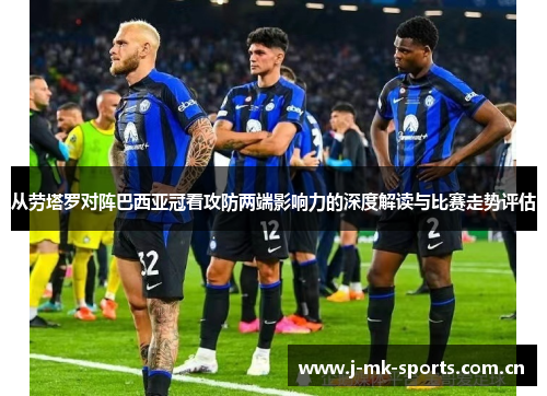从劳塔罗对阵巴西亚冠看攻防两端影响力的深度解读与比赛走势评估