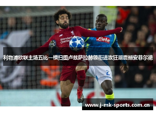 利物浦欧联主场五比一横扫图卢兹萨拉赫领衔进攻狂潮震撼安菲尔德 利物浦欧联主场五比一横扫图卢兹萨拉赫领衔进攻狂潮震撼安菲尔德